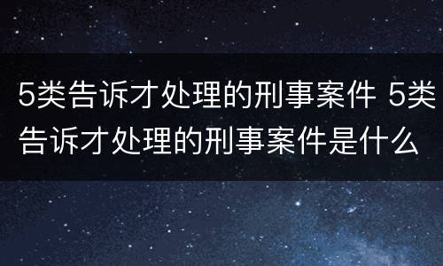 5类告诉才处理的刑事案件 5类告诉才处理的刑事案件是什么