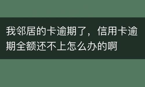 我邻居的卡逾期了，信用卡逾期全额还不上怎么办的啊