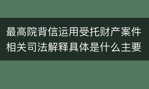 最高院背信运用受托财产案件相关司法解释具体是什么主要内容