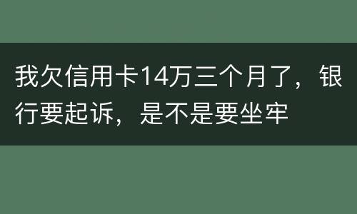 我欠信用卡14万三个月了，银行要起诉，是不是要坐牢
