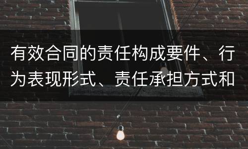 有效合同的责任构成要件、行为表现形式、责任承担方式和免责事由分别是什么