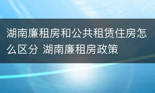 湖南廉租房和公共租赁住房怎么区分 湖南廉租房政策