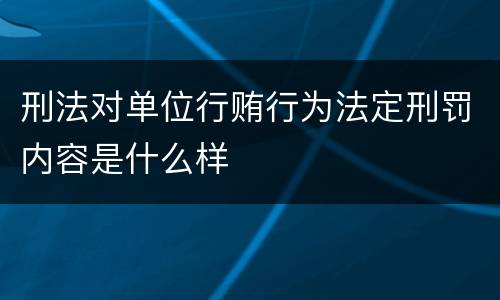 刑法对单位行贿行为法定刑罚内容是什么样