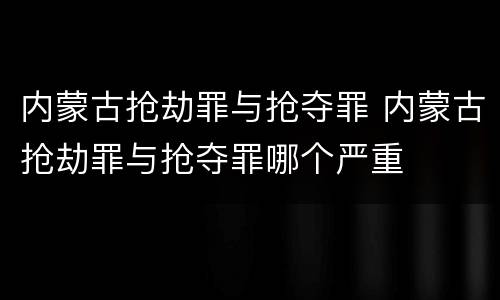 内蒙古抢劫罪与抢夺罪 内蒙古抢劫罪与抢夺罪哪个严重