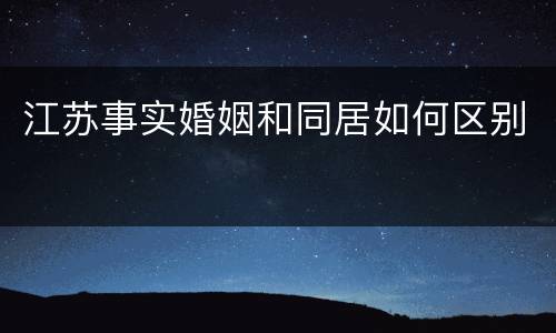 江苏事实婚姻和同居如何区别