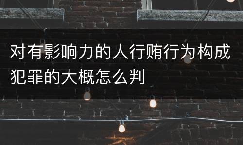 对有影响力的人行贿行为构成犯罪的大概怎么判