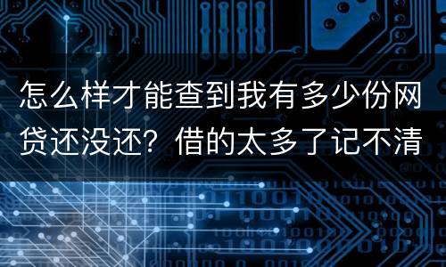 怎么样才能查到我有多少份网贷还没还？借的太多了记不清了