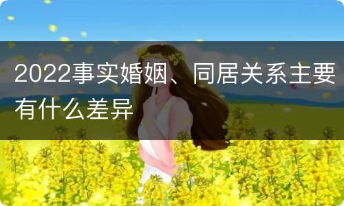 2022事实婚姻、同居关系主要有什么差异