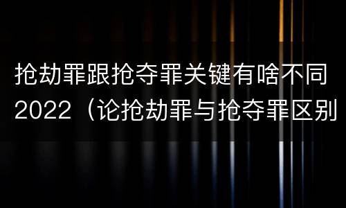 抢劫罪跟抢夺罪关键有啥不同2022（论抢劫罪与抢夺罪区别）