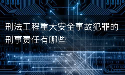 刑法工程重大安全事故犯罪的刑事责任有哪些