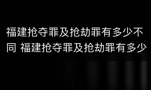 福建抢夺罪及抢劫罪有多少不同 福建抢夺罪及抢劫罪有多少不同罪名