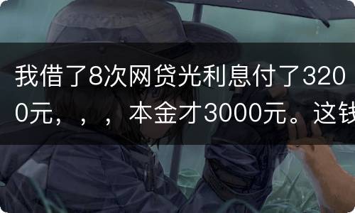 我借了8次网贷光利息付了3200元，，，本金才3000元。这钱有不换还有啥结果