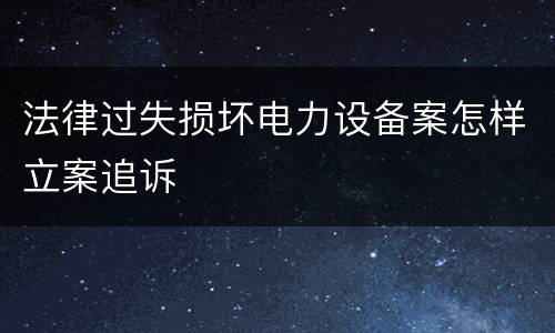 法律过失损坏电力设备案怎样立案追诉