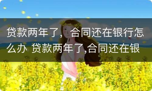 贷款两年了，合同还在银行怎么办 贷款两年了,合同还在银行怎么办理