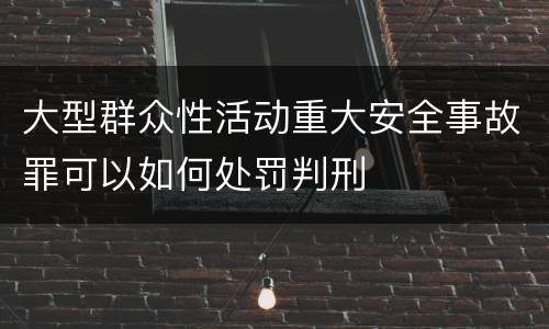 大型群众性活动重大安全事故罪可以如何处罚判刑