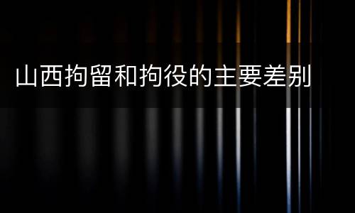 山西拘留和拘役的主要差别