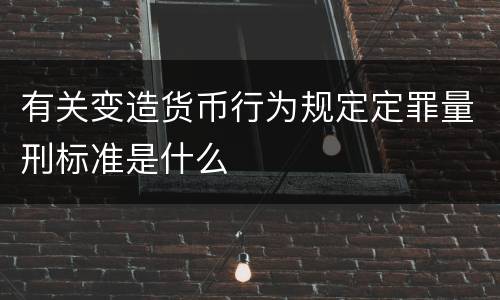 有关变造货币行为规定定罪量刑标准是什么
