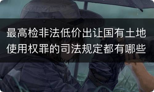 最高检非法低价出让国有土地使用权罪的司法规定都有哪些