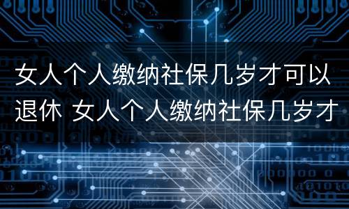 女人个人缴纳社保几岁才可以退休 女人个人缴纳社保几岁才可以退休领