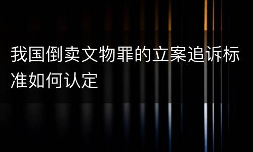 我国倒卖文物罪的立案追诉标准如何认定