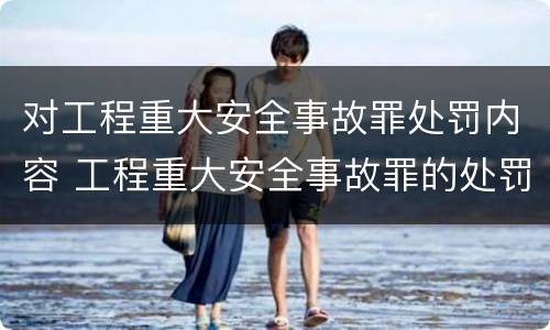 对工程重大安全事故罪处罚内容 工程重大安全事故罪的处罚