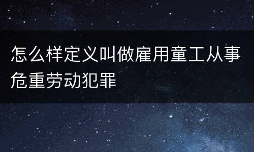 怎么样定义叫做雇用童工从事危重劳动犯罪