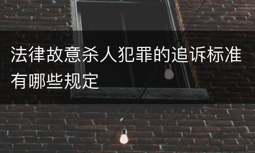 法律故意杀人犯罪的追诉标准有哪些规定