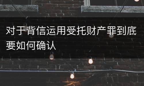 对于背信运用受托财产罪到底要如何确认