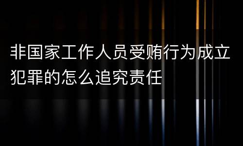 非国家工作人员受贿行为成立犯罪的怎么追究责任