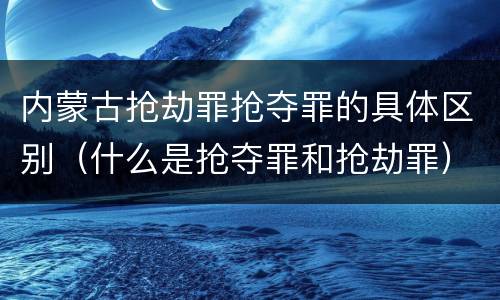 内蒙古抢劫罪抢夺罪的具体区别（什么是抢夺罪和抢劫罪）