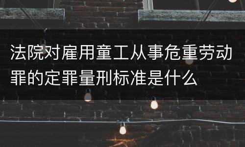 法院对雇用童工从事危重劳动罪的定罪量刑标准是什么