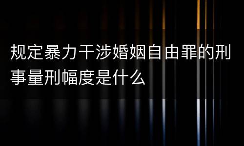 规定暴力干涉婚姻自由罪的刑事量刑幅度是什么