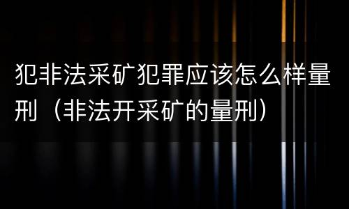 犯非法采矿犯罪应该怎么样量刑（非法开采矿的量刑）