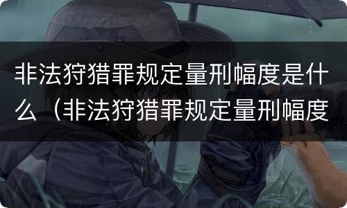 非法狩猎罪规定量刑幅度是什么（非法狩猎罪规定量刑幅度是什么意思）