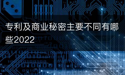 专利及商业秘密主要不同有哪些2022