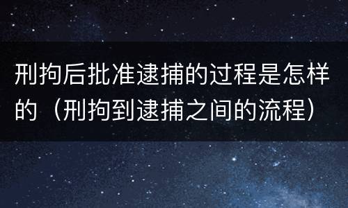 刑拘后批准逮捕的过程是怎样的（刑拘到逮捕之间的流程）
