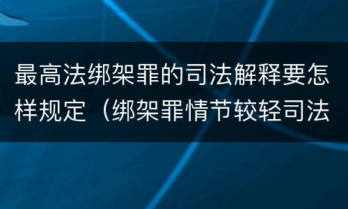 最高法绑架罪的司法解释要怎样规定（绑架罪情节较轻司法解释）