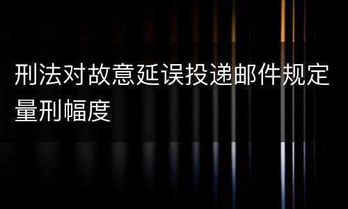 刑法对故意延误投递邮件规定量刑幅度