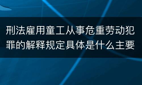 刑法雇用童工从事危重劳动犯罪的解释规定具体是什么主要内容
