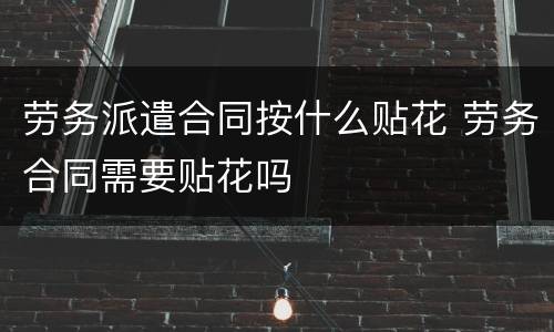 劳务派遣合同按什么贴花 劳务合同需要贴花吗