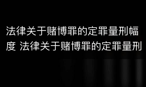 法律关于赌博罪的定罪量刑幅度 法律关于赌博罪的定罪量刑幅度多大