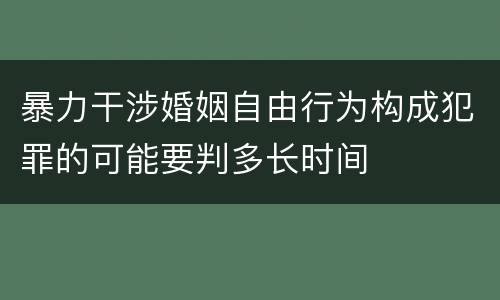暴力干涉婚姻自由行为构成犯罪的可能要判多长时间
