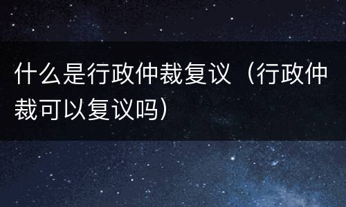 什么是行政仲裁复议（行政仲裁可以复议吗）