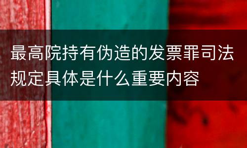 最高院持有伪造的发票罪司法规定具体是什么重要内容