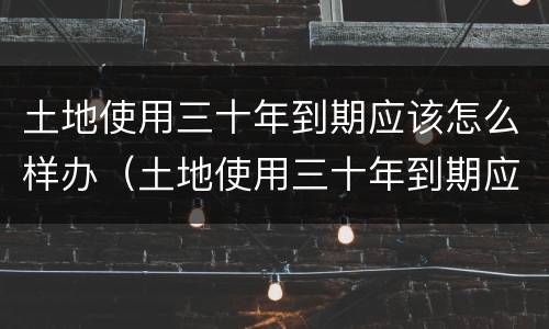 土地使用三十年到期应该怎么样办（土地使用三十年到期应该怎么样办理）