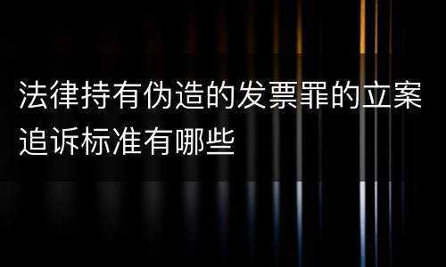 法律持有伪造的发票罪的立案追诉标准有哪些