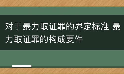 对于暴力取证罪的界定标准 暴力取证罪的构成要件