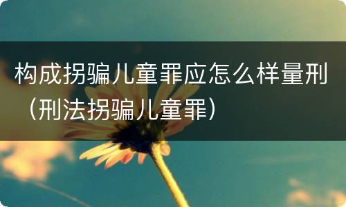 构成拐骗儿童罪应怎么样量刑（刑法拐骗儿童罪）