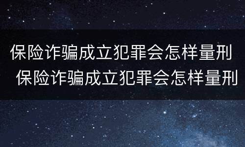 保险诈骗成立犯罪会怎样量刑 保险诈骗成立犯罪会怎样量刑呢