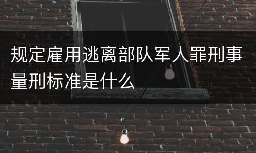 规定雇用逃离部队军人罪刑事量刑标准是什么